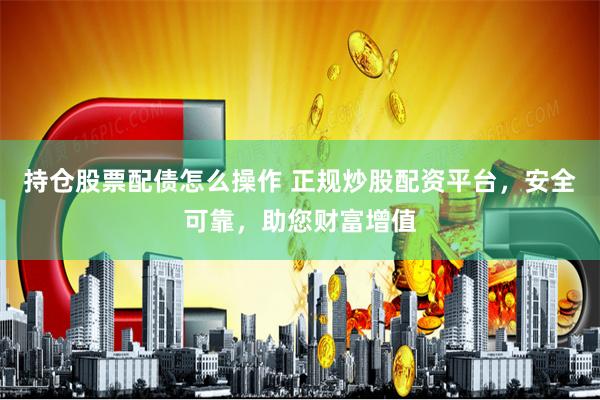 持仓股票配债怎么操作 正规炒股配资平台,安全可靠,助您财富增值