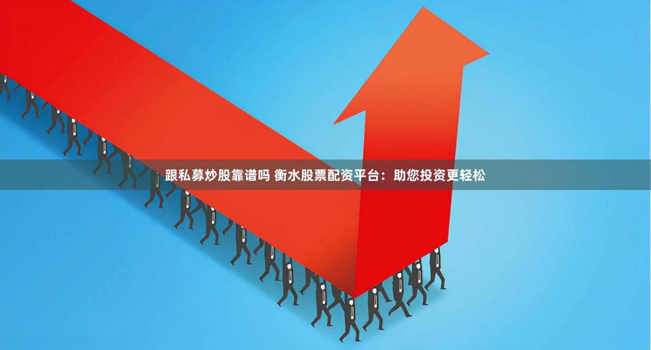 跟私募炒股靠谱吗 衡水股票配资平台：助您投资更轻松