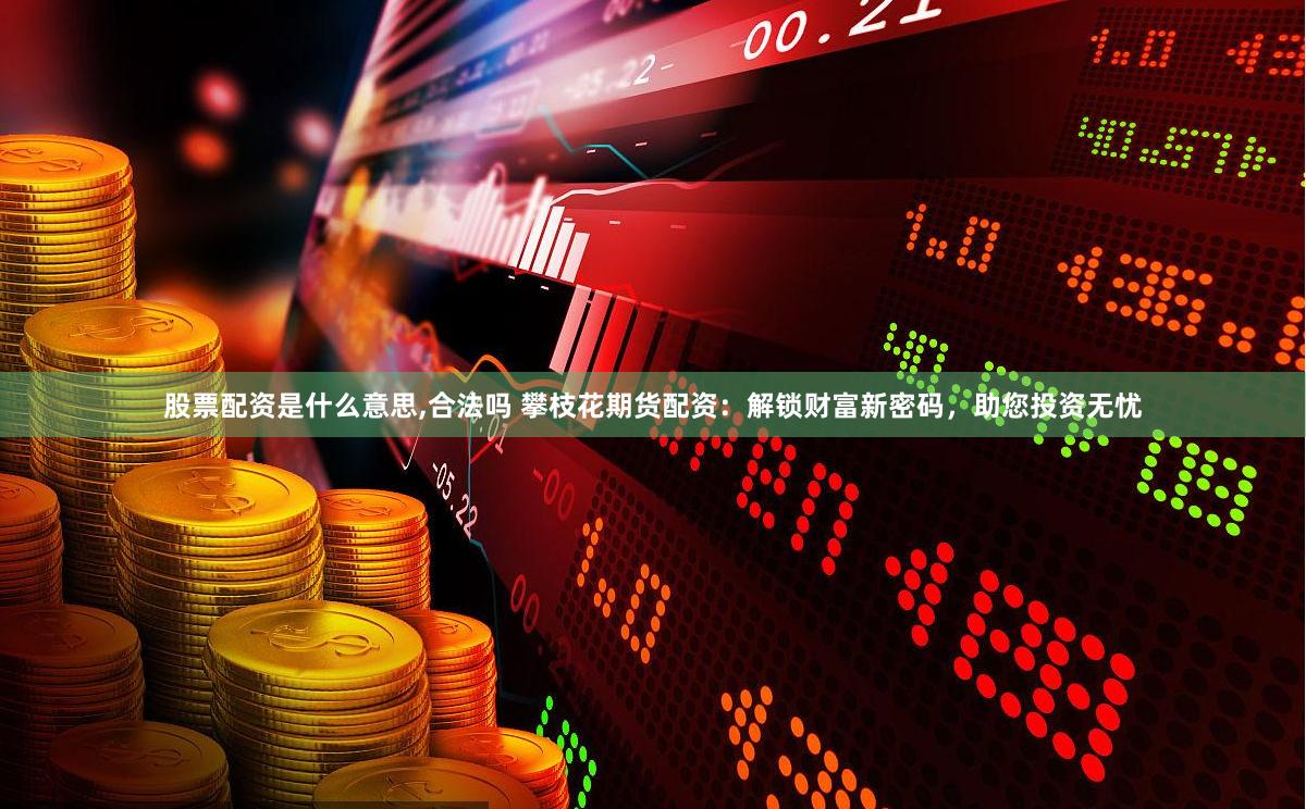 股票配资是什么意思,合法吗 攀枝花期货配资：解锁财富新密码，助您投资无忧
