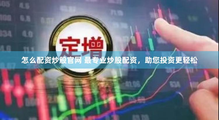 怎么配资炒股官网 最专业炒股配资，助您投资更轻松