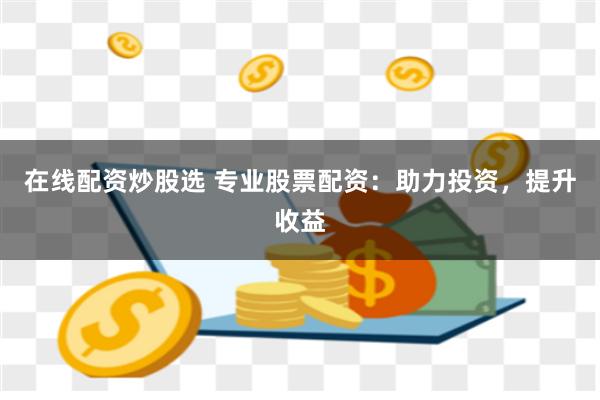 在线配资炒股选 专业股票配资：助力投资，提升收益