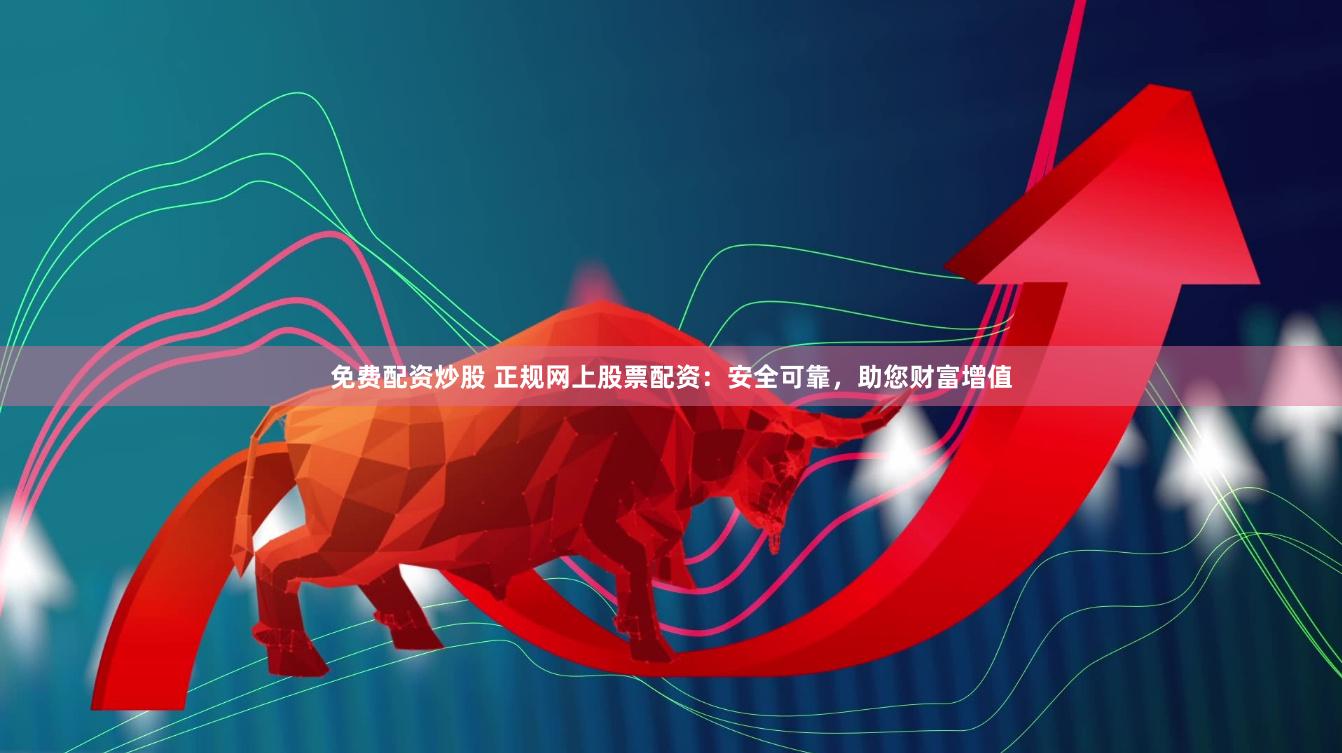 免费配资炒股 正规网上股票配资：安全可靠，助您财富增值