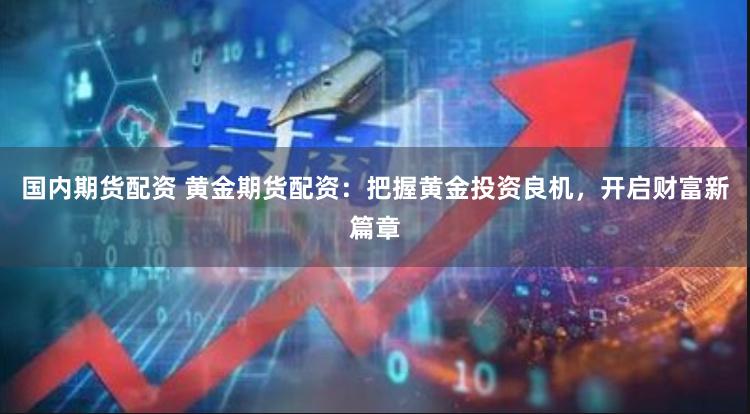 国内期货配资 黄金期货配资：把握黄金投资良机，开启财富新篇章