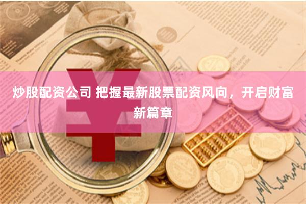 炒股配资公司 把握最新股票配资风向，开启财富新篇章