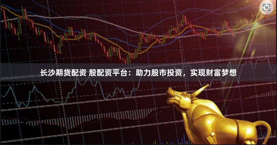 长沙期货配资 股配资平台：助力股市投资，实现财富梦想