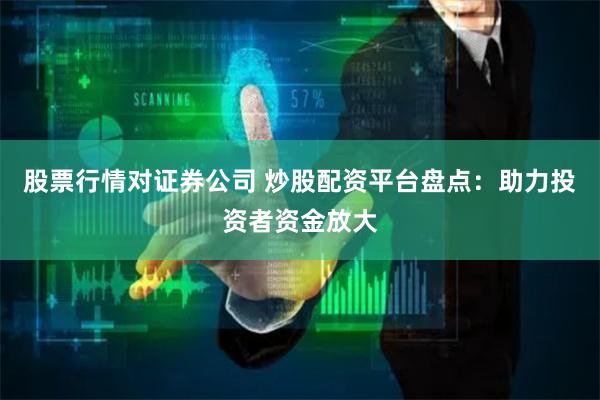股票行情对证券公司 炒股配资平台盘点:助力投资者资金放大