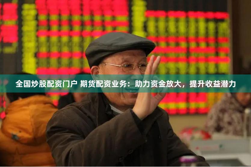 全国炒股配资门户 期货配资业务：助力资金放大，提升收益潜力