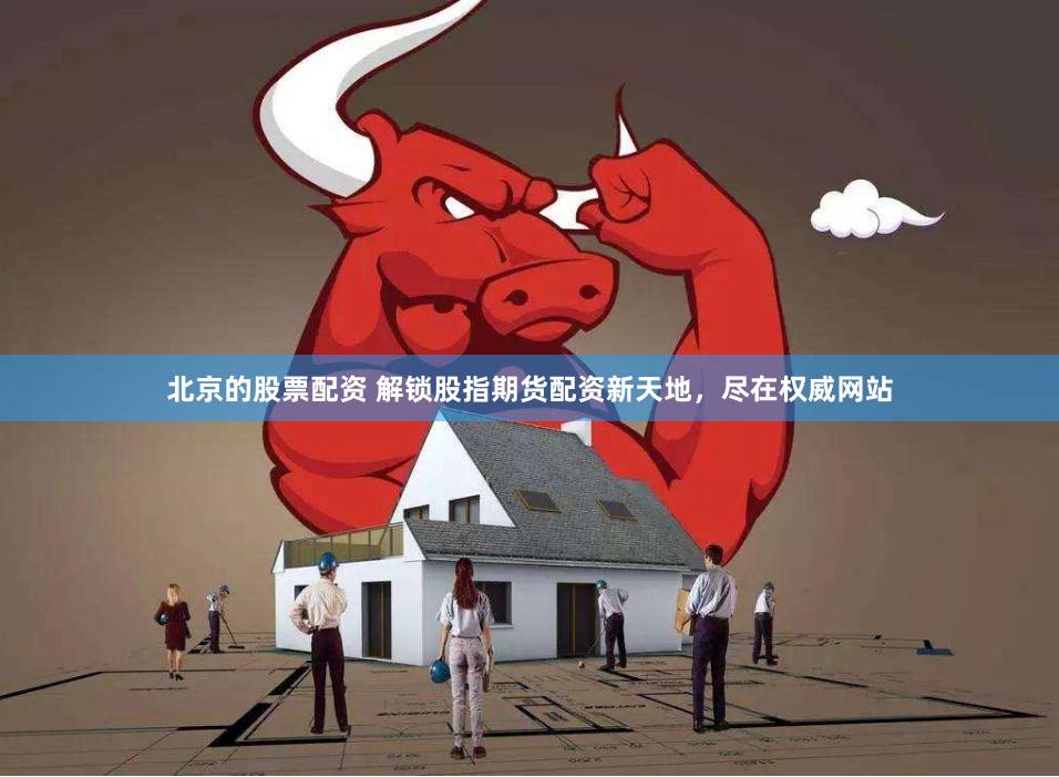北京的股票配资 解锁股指期货配资新天地，尽在权威网站