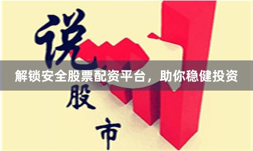 解锁安全股票配资平台，助你稳健投资