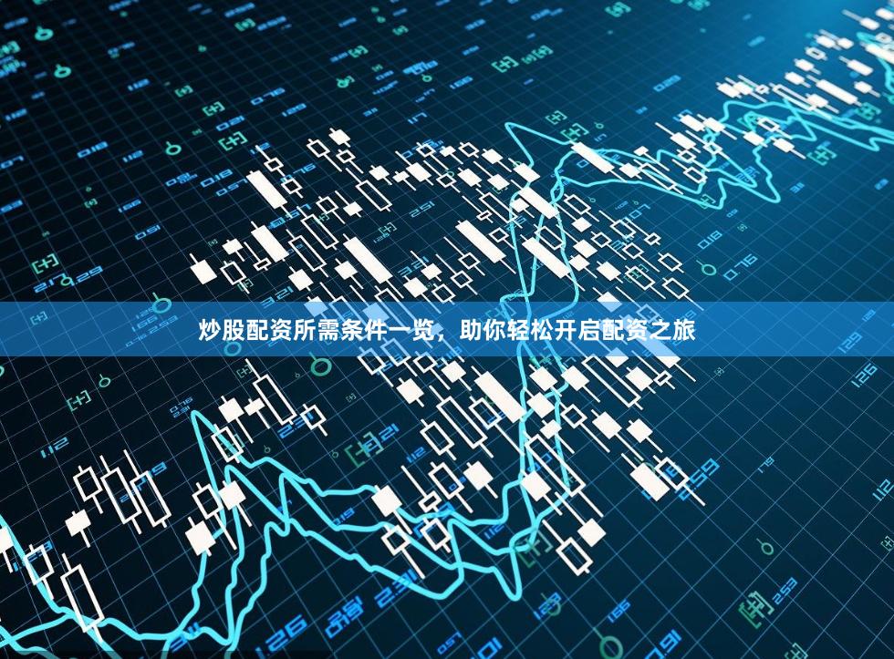炒股配资所需条件一览，助你轻松开启配资之旅