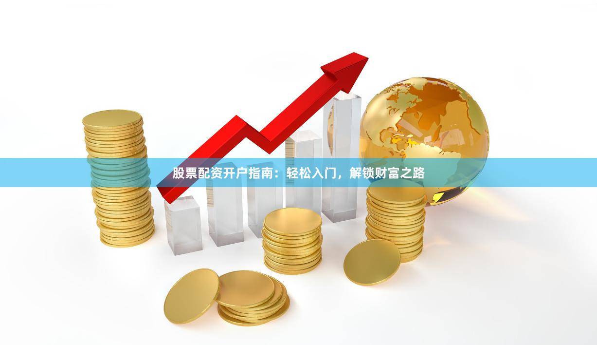 股票配资开户指南：轻松入门，解锁财富之路