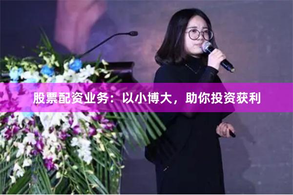 股票配资业务：以小博大，助你投资获利