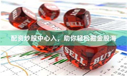 配资炒股中心入，助你轻松掘金股海