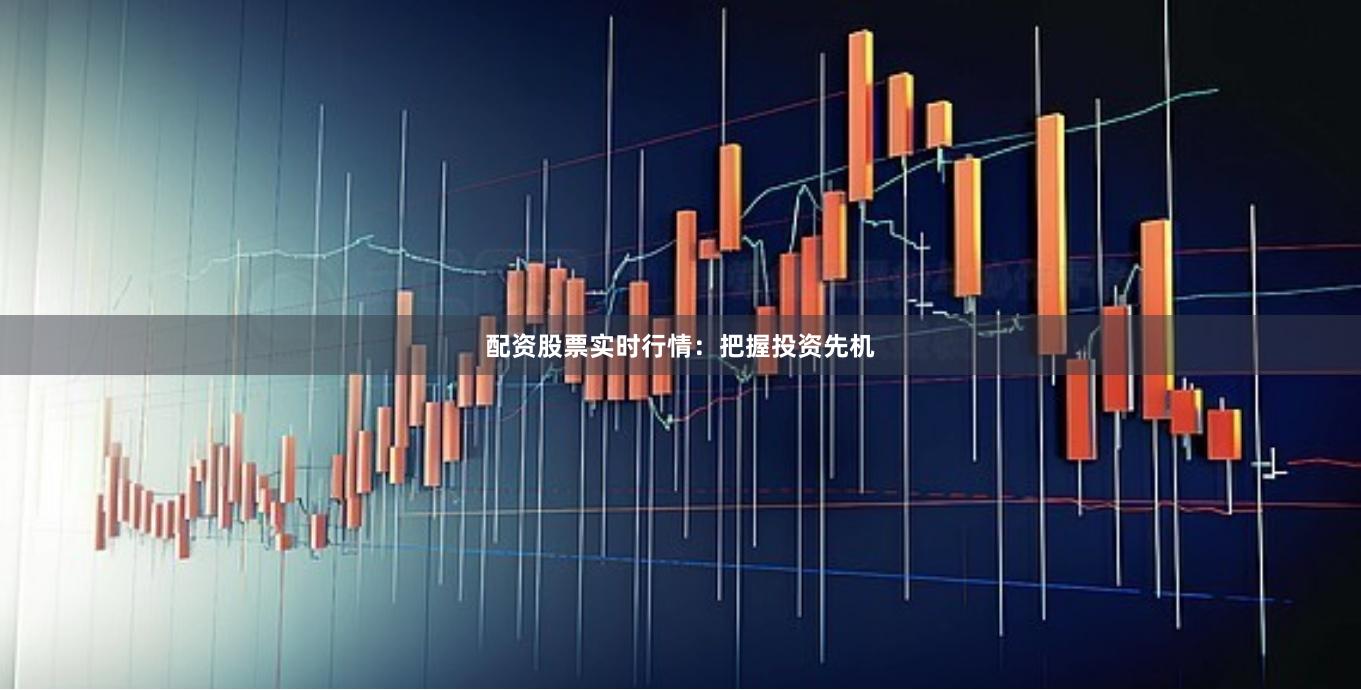 配资股票实时行情：把握投资先机