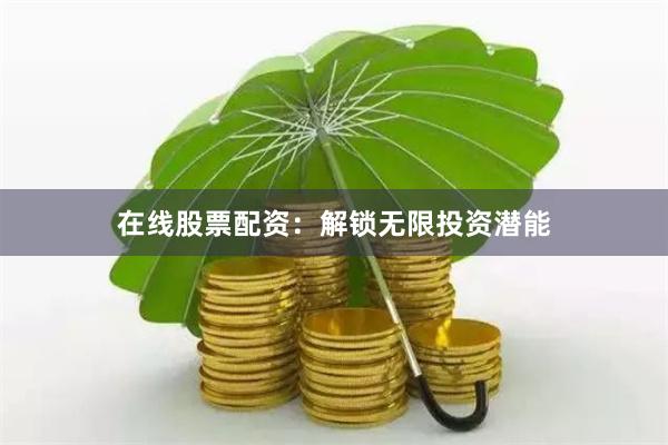在线股票配资：解锁无限投资潜能