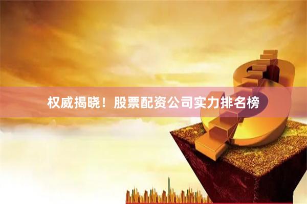 权威揭晓！股票配资公司实力排名榜
