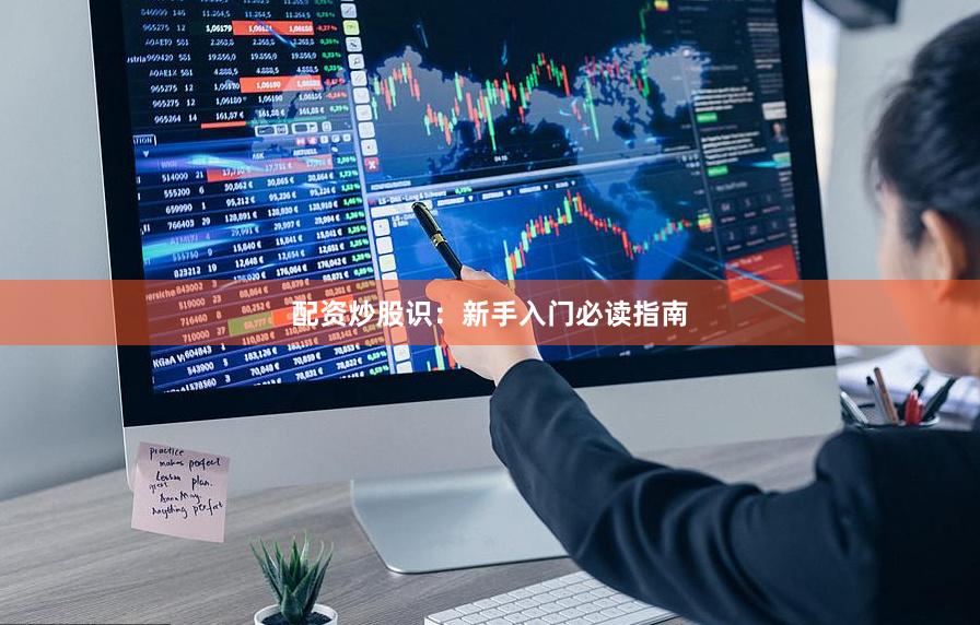 配资炒股识：新手入门必读指南