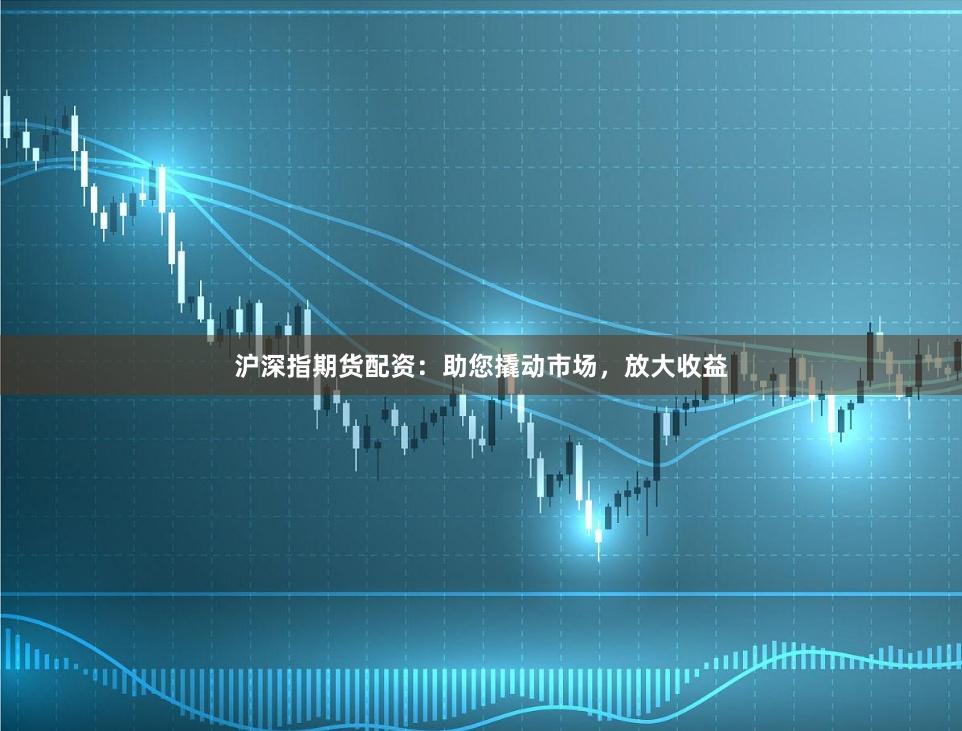 沪深指期货配资：助您撬动市场，放大收益