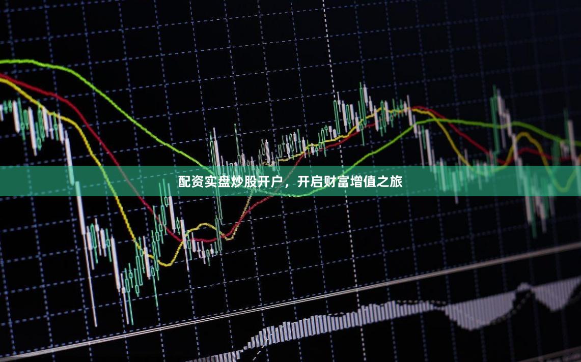 配资实盘炒股开户，开启财富增值之旅