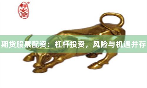 期货股票配资：杠杆投资，风险与机遇并存
