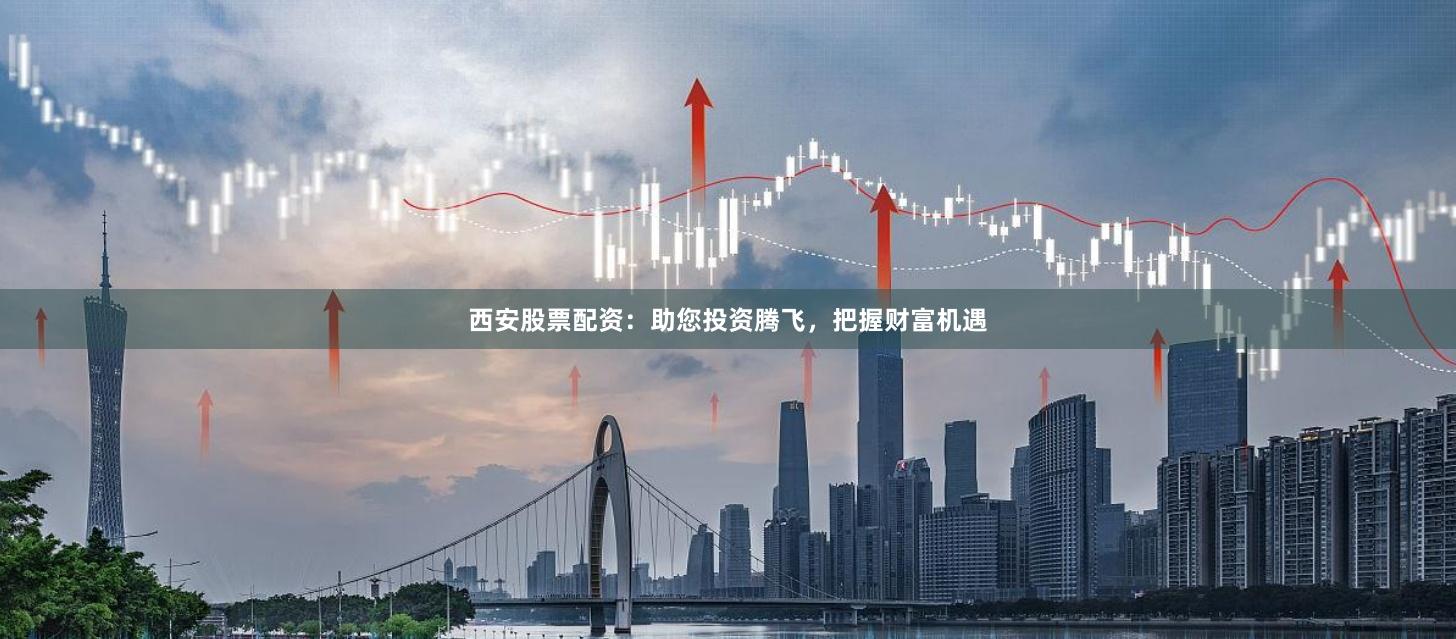 西安股票配资：助您投资腾飞，把握财富机遇