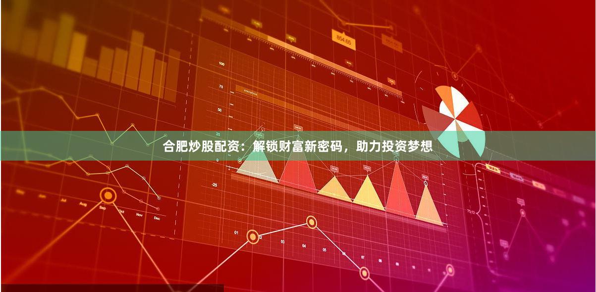 合肥炒股配资：解锁财富新密码，助力投资梦想