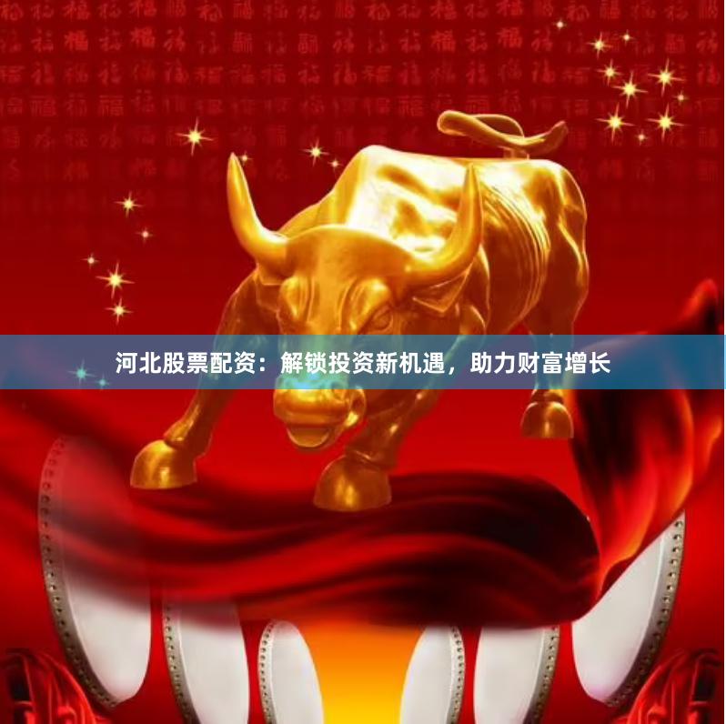 河北股票配资：解锁投资新机遇，助力财富增长