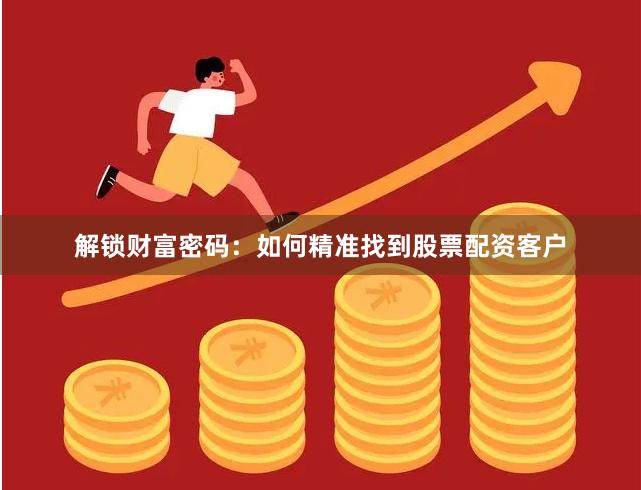 解锁财富密码：如何精准找到股票配资客户