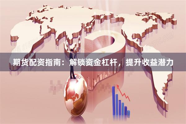 期货配资指南：解锁资金杠杆，提升收益潜力