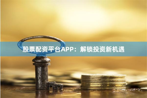 股票配资平台APP：解锁投资新机遇