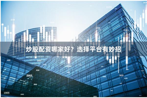 炒股配资哪家好？选择平台有妙招