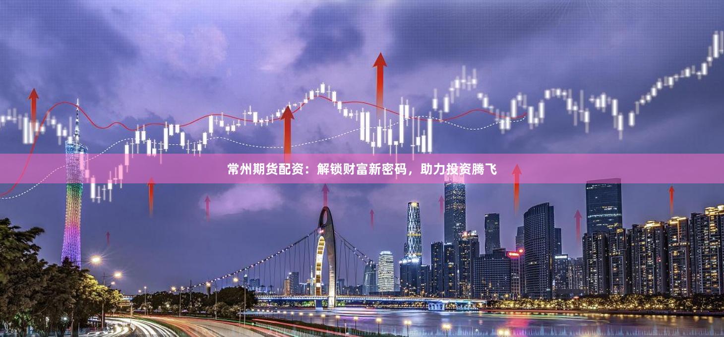 常州期货配资：解锁财富新密码，助力投资腾飞