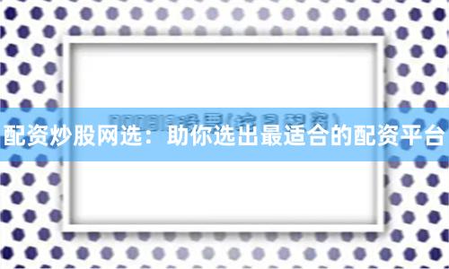 配资炒股网选：助你选出最适合的配资平台