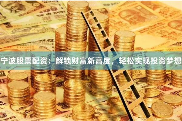 宁波股票配资：解锁财富新高度，轻松实现投资梦想