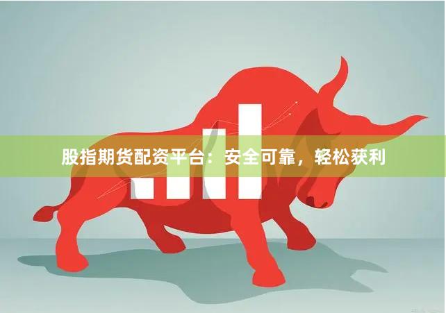 股指期货配资平台：安全可靠，轻松获利