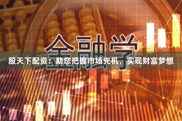 股天下配资：助您把握市场先机，实现财富梦想