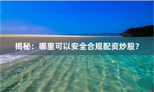 揭秘：哪里可以安全合规配资炒股？