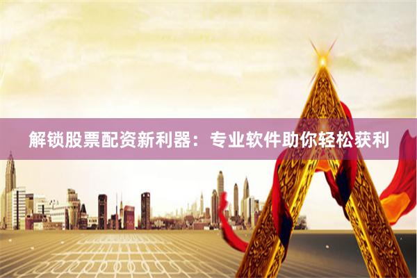 解锁股票配资新利器：专业软件助你轻松获利