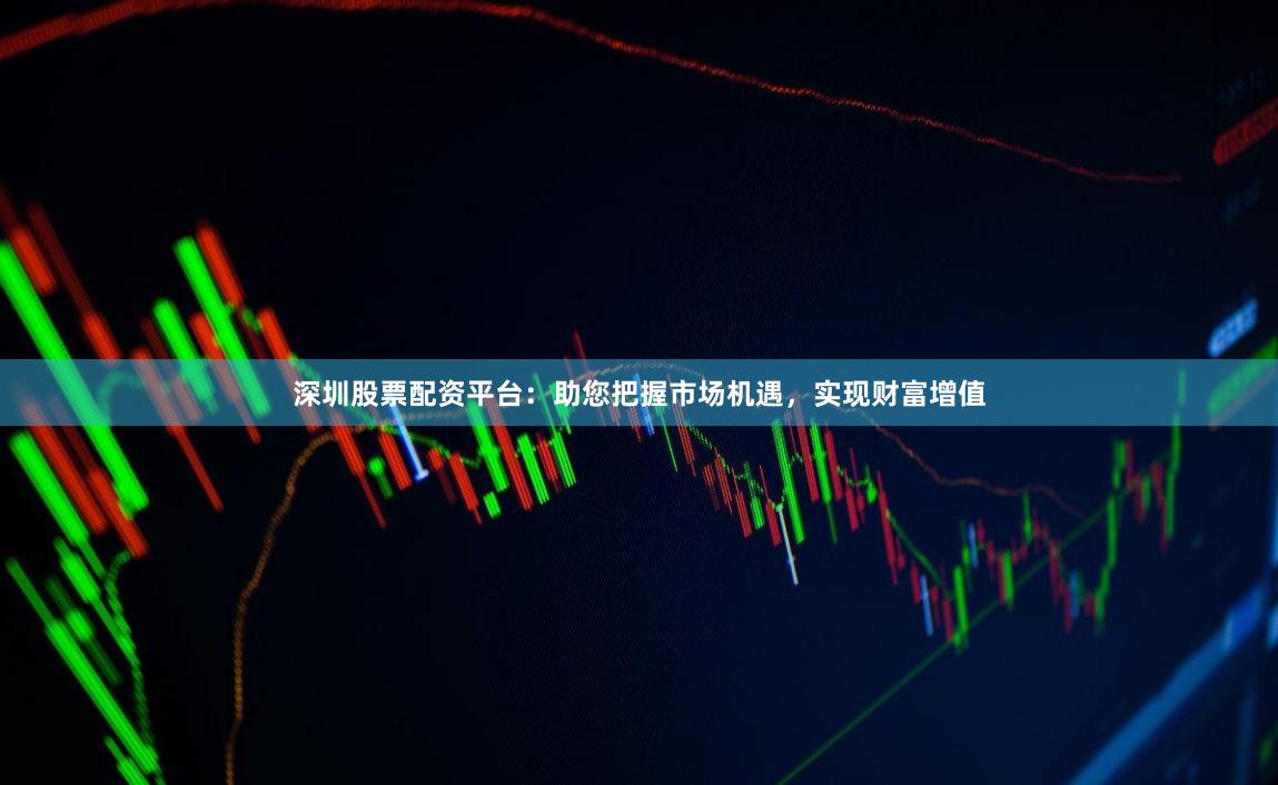 深圳股票配资平台：助您把握市场机遇，实现财富增值