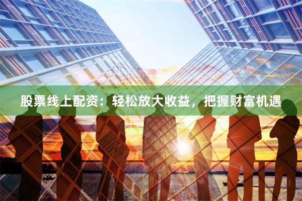 股票线上配资：轻松放大收益，把握财富机遇