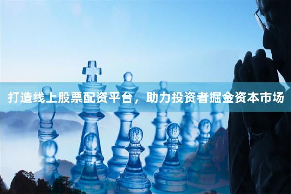 打造线上股票配资平台，助力投资者掘金资本市场