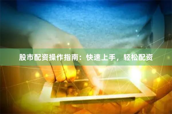 股市配资操作指南：快速上手，轻松配资