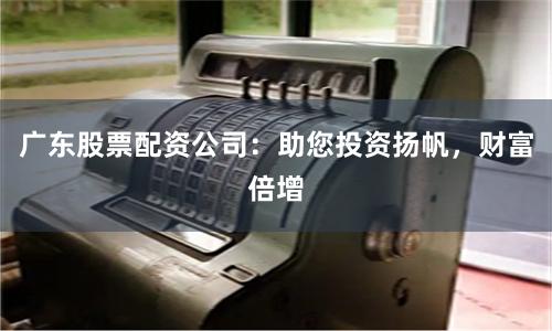 广东股票配资公司：助您投资扬帆，财富倍增