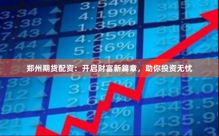 郑州期货配资：开启财富新篇章，助你投资无忧