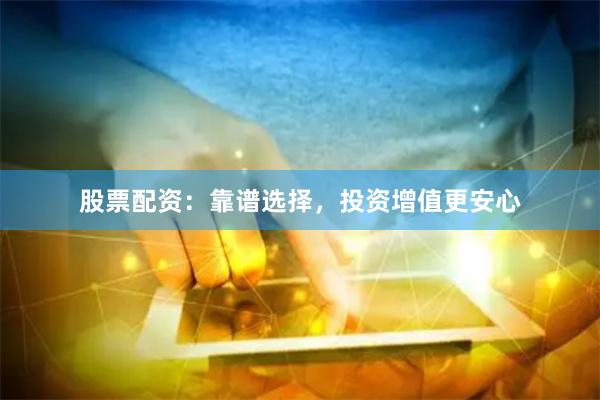 股票配资：靠谱选择，投资增值更安心