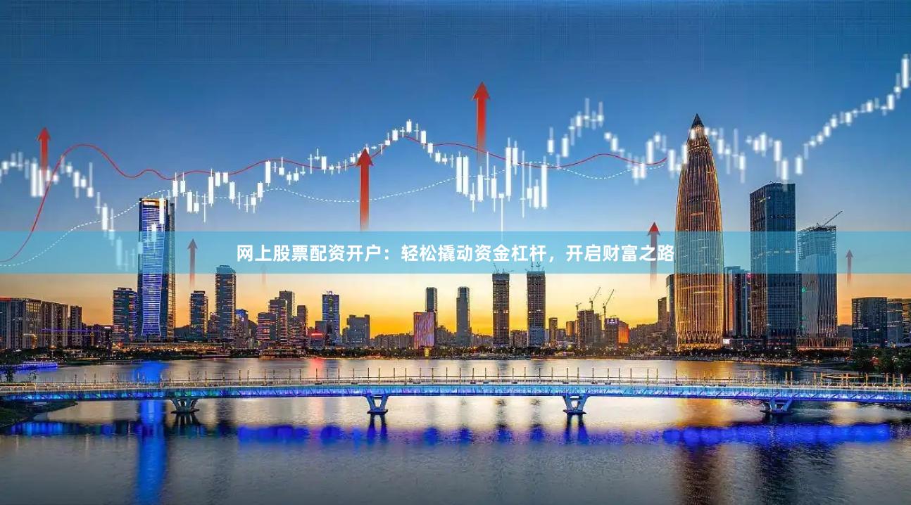 网上股票配资开户：轻松撬动资金杠杆，开启财富之路