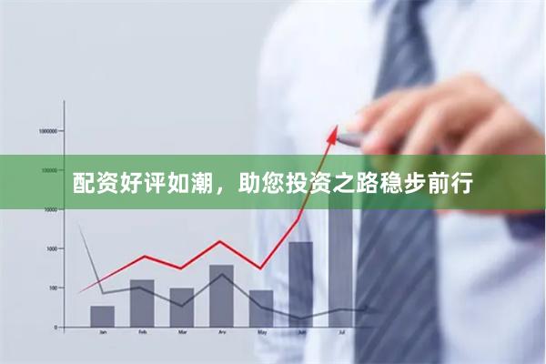 配资好评如潮，助您投资之路稳步前行