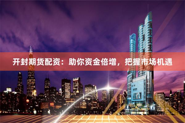 开封期货配资:助你资金倍增,把握市场机遇