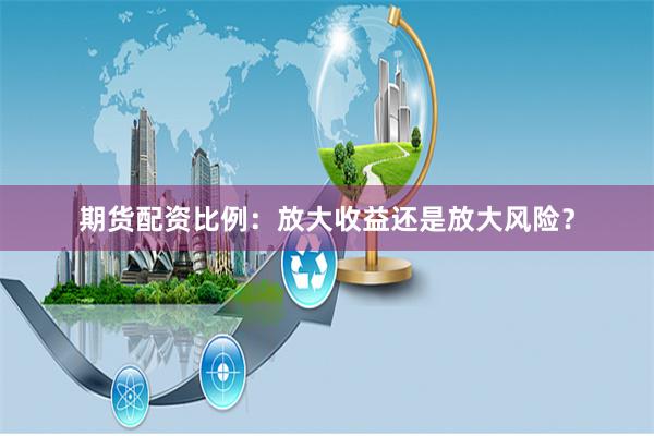 期货配资比例:放大收益还是放大风险?
