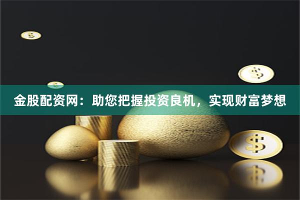 金股配资网:助您把握投资良机,实现财富梦想